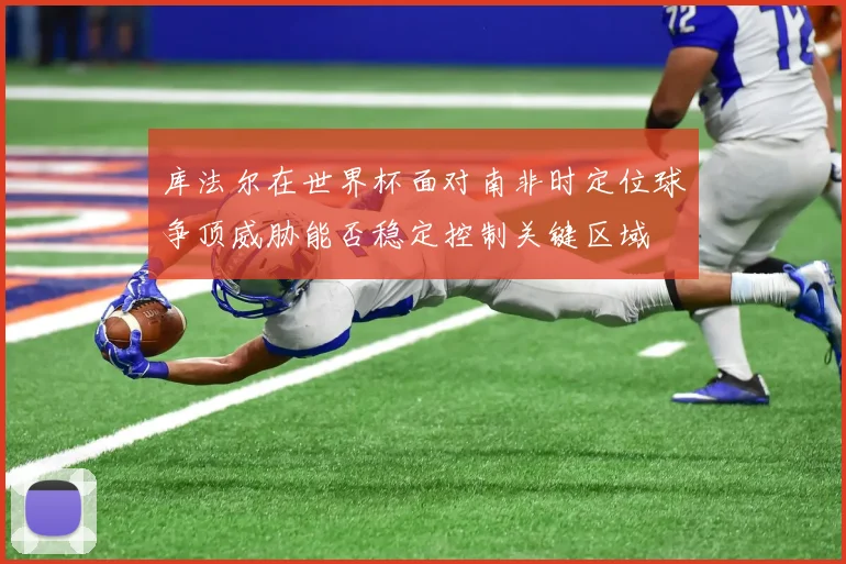 库法尔在世界杯面对南非时定位球争顶威胁能否稳定控制关键区域