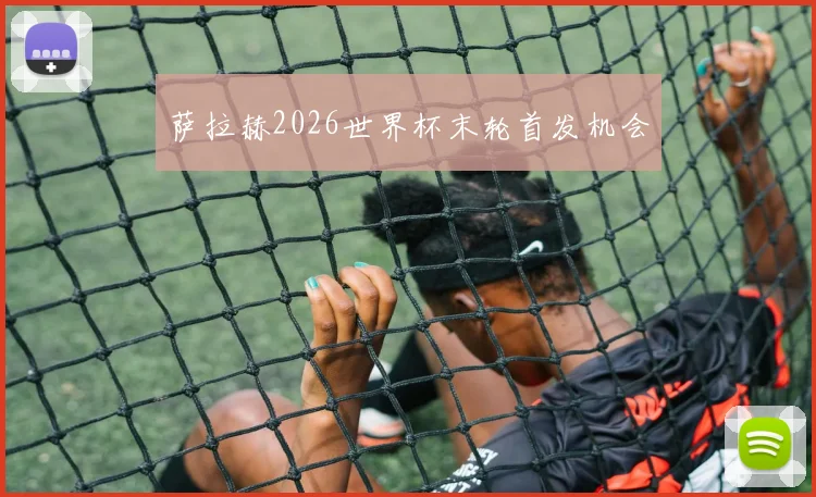 萨拉赫2026世界杯末轮首发机会