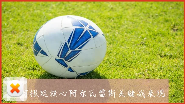 阿根廷核心阿尔瓦雷斯关键战表现预测