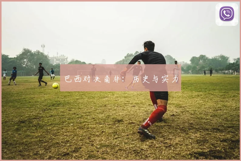 巴西对决南非：历史与实力
