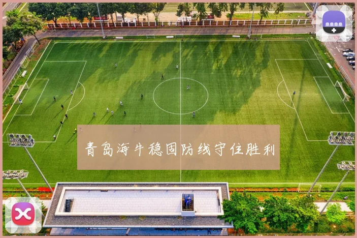 青岛海牛稳固防线守住胜利