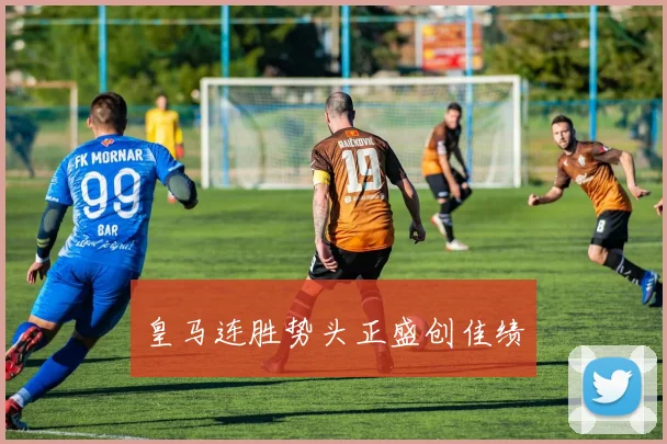 皇马连胜势头正盛创佳绩