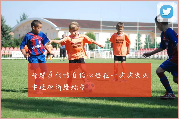 而球员们的自信心也在一次次失利中逐渐消磨殆尽