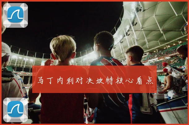 马丁内利对决坎特核心看点