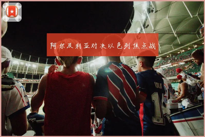 阿尔及利亚对决以色列焦点战