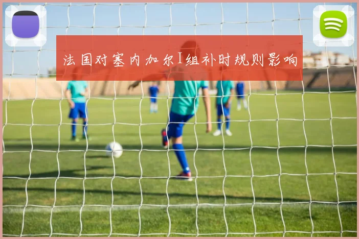 法国对塞内加尔I组补时规则影响