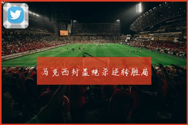 马克西封盖绝杀逆转胜局