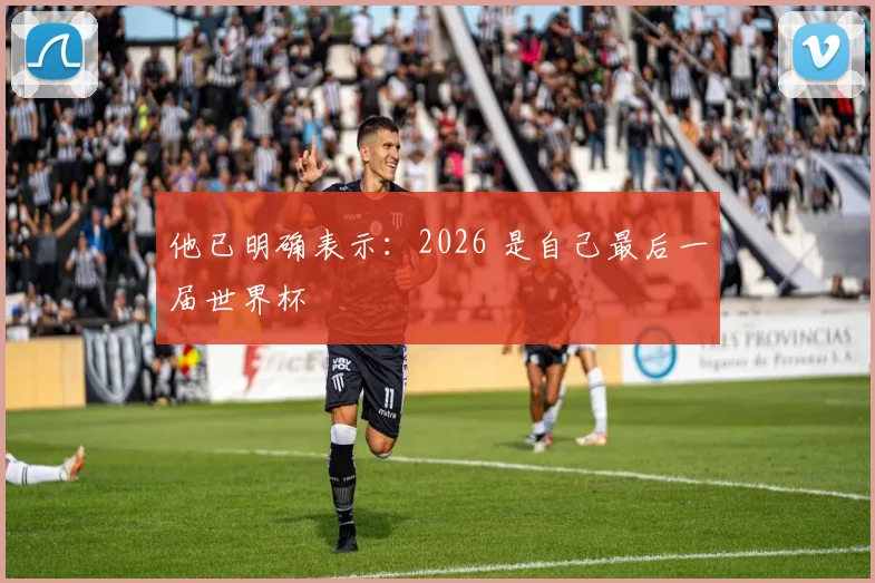 他已明确表示：2026 是自己最后一届世界杯