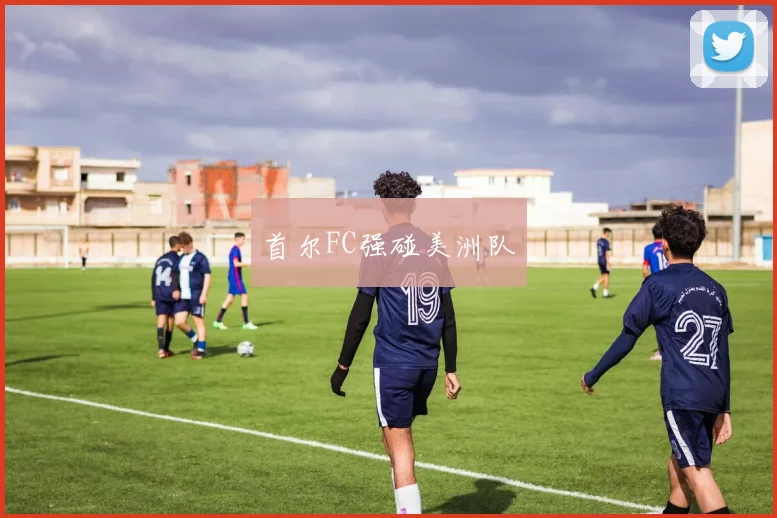 首尔FC强碰美洲队