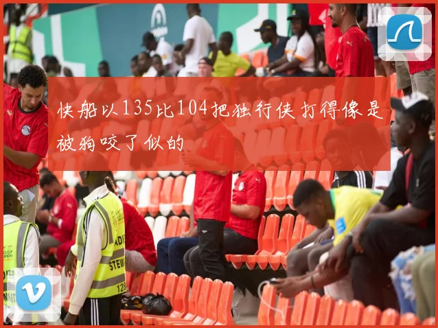 快船以135比104把独行侠打得像是被狗咬了似的