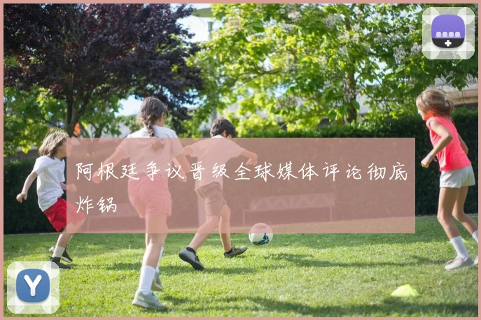 阿根廷争议晋级全球媒体评论彻底炸锅