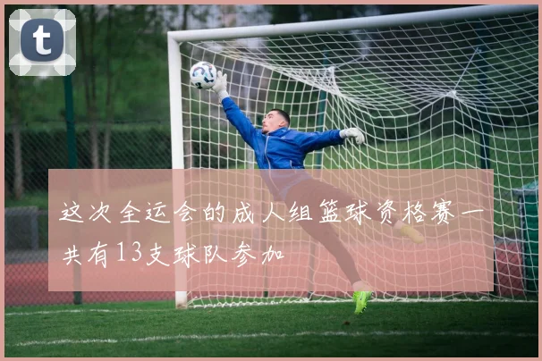 这次全运会的成人组篮球资格赛一共有13支球队参加