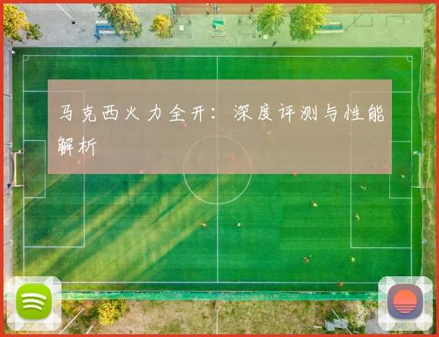 马克西火力全开：深度评测与性能解析