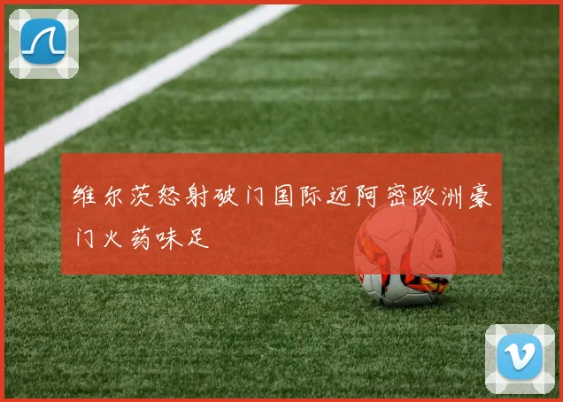 维尔茨怒射破门国际迈阿密欧洲豪门火药味足