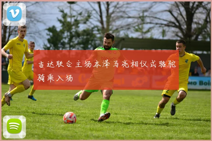 吉达联合主场本泽马亮相仪式骆驼骑乘入场