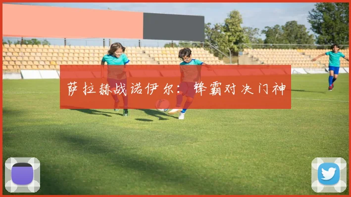 萨拉赫战诺伊尔：锋霸对决门神