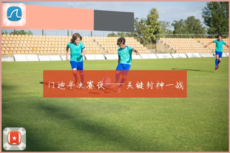 门迪半决赛夜——关键封神一战