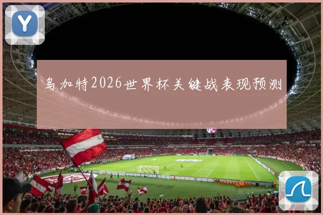 乌加特2026世界杯关键战表现预测