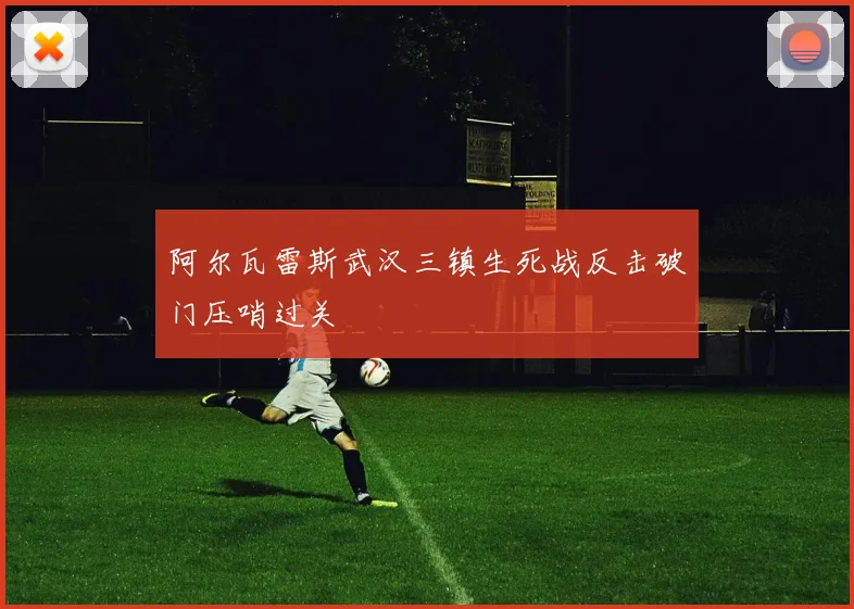 阿尔瓦雷斯武汉三镇生死战反击破门压哨过关