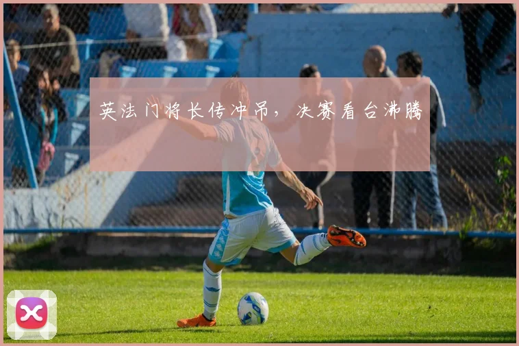 英法门将长传冲吊,决赛看台沸腾