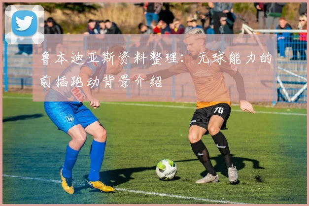 鲁本迪亚斯资料整理:无球能力的前插跑动背景介绍
