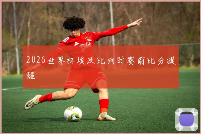 2026世界杯埃及比利时赛前比分提醒