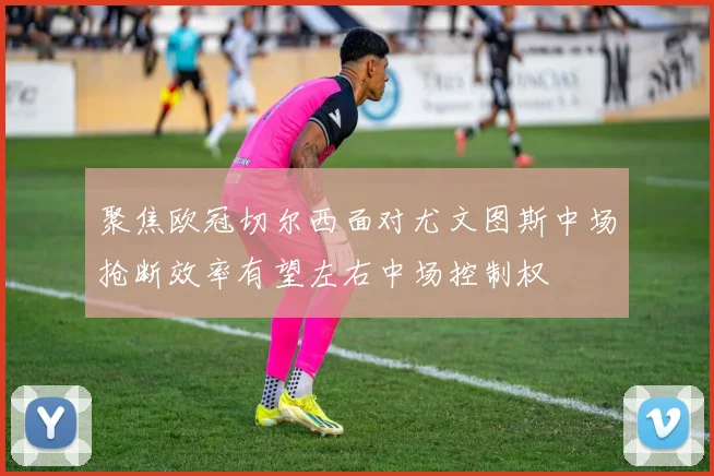 聚焦欧冠切尔西面对尤文图斯中场抢断效率有望左右中场控制权