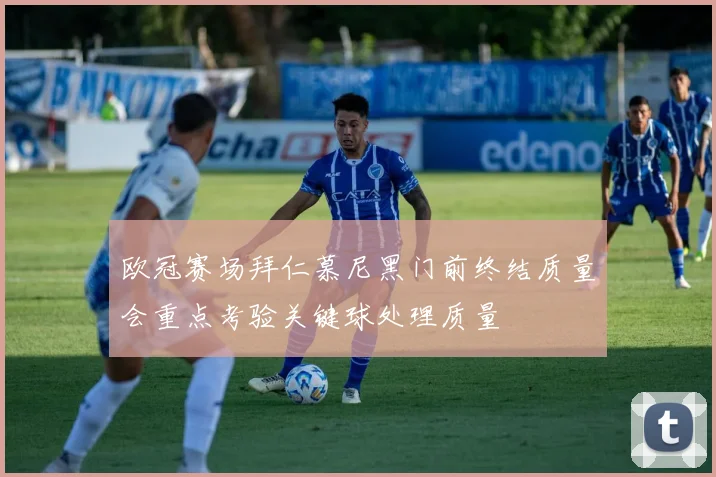 欧冠赛场拜仁慕尼黑门前终结质量会重点考验关键球处理质量