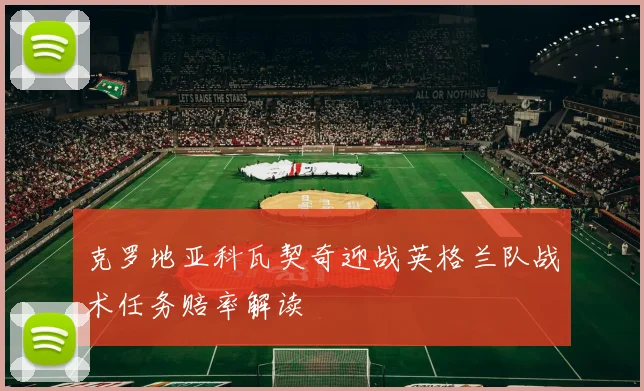 克罗地亚科瓦契奇迎战英格兰队战术任务赔率解读