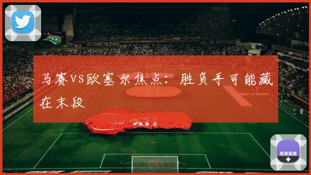 马赛vs欧塞尔焦点：胜负手可能藏在末段