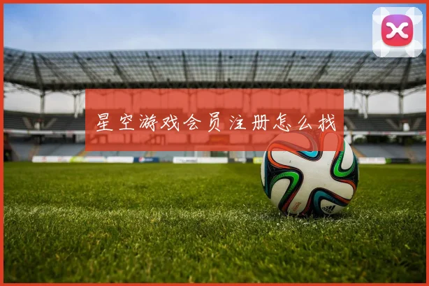 星空游戏会员注册怎么找