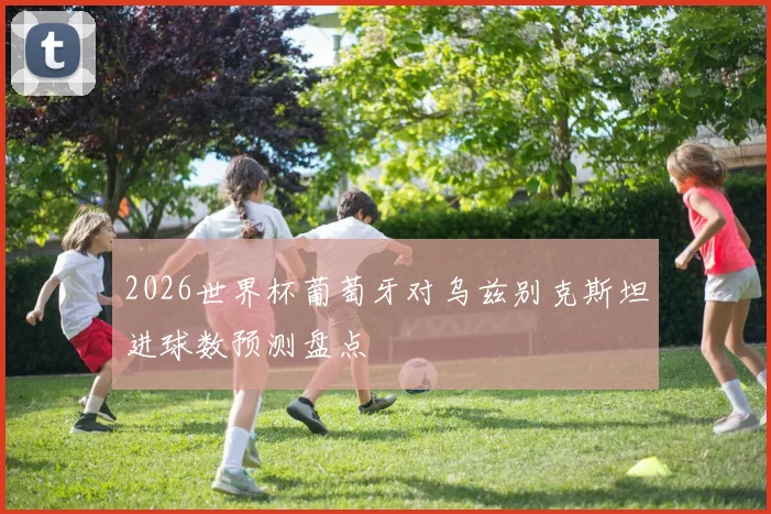 2026世界杯葡萄牙对乌兹别克斯坦进球数预测盘点