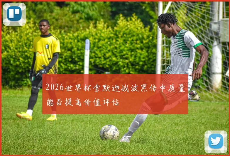 2026世界杯索默迎战波黑传中质量能否提高价值评估