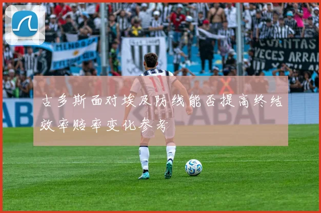 古多斯面对埃及防线能否提高终结效率赔率变化参考