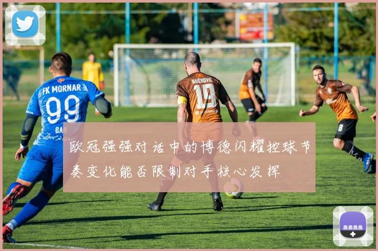 欧冠强强对话中的博德闪耀控球节奏变化能否限制对手核心发挥