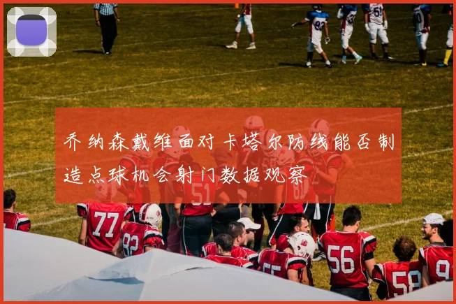 乔纳森戴维面对卡塔尔防线能否制造点球机会射门数据观察