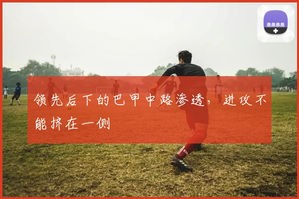 领先后下的巴甲中路渗透,进攻不能挤在一侧