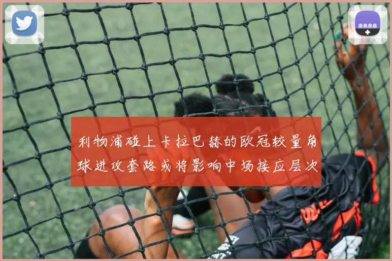 利物浦碰上卡拉巴赫的欧冠较量角球进攻套路或将影响中场接应层次