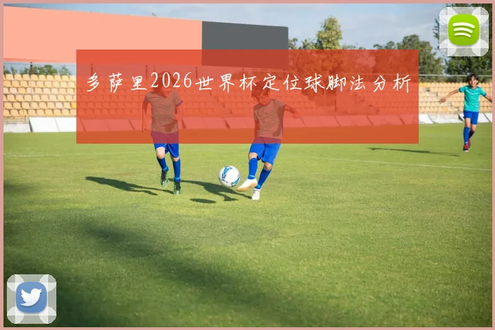 多萨里2026世界杯定位球脚法分析