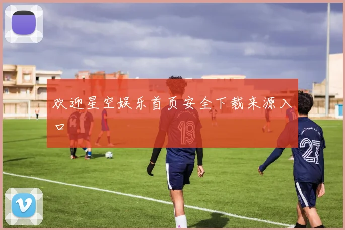 欢迎星空娱乐首页安全下载来源入口