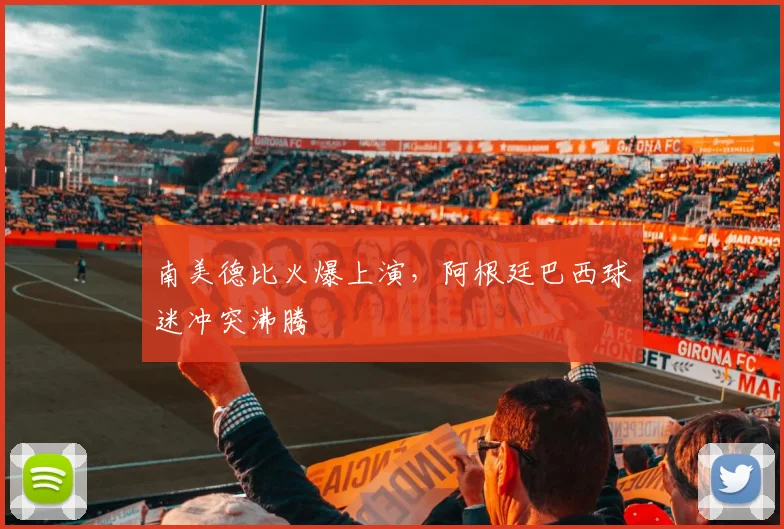 南美德比火爆上演,阿根廷巴西球迷冲突沸腾