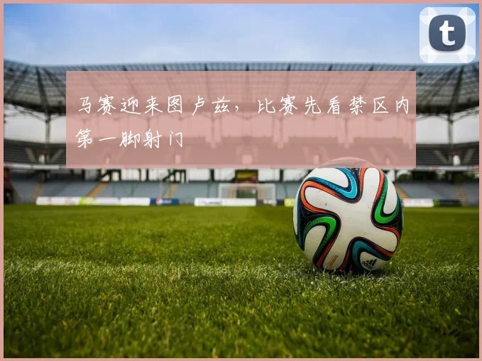 马赛迎来图卢兹，比赛先看禁区内第一脚射门