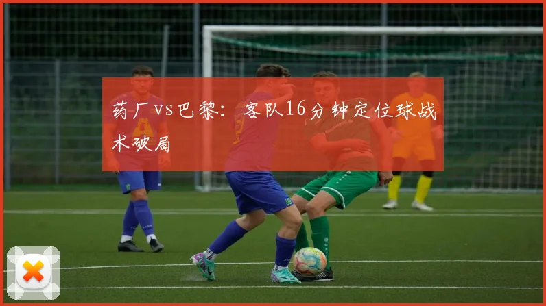 药厂vs巴黎：客队16分钟定位球战术破局