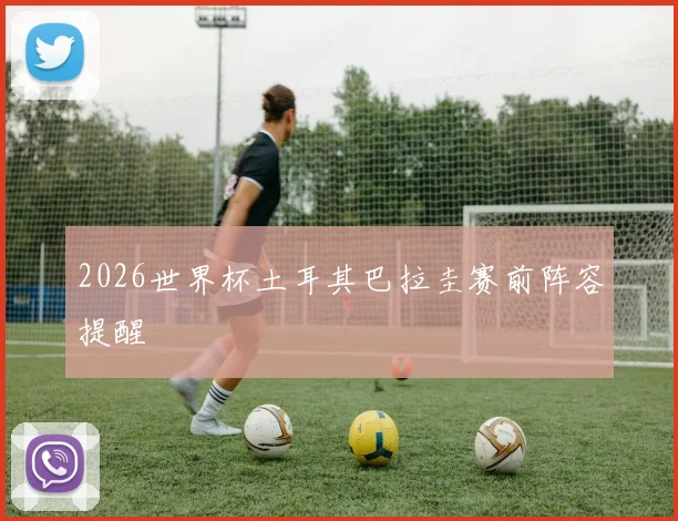 2026世界杯土耳其巴拉圭赛前阵容提醒
