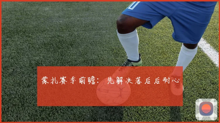 蒙扎赛季前瞻：先解决落后后耐心