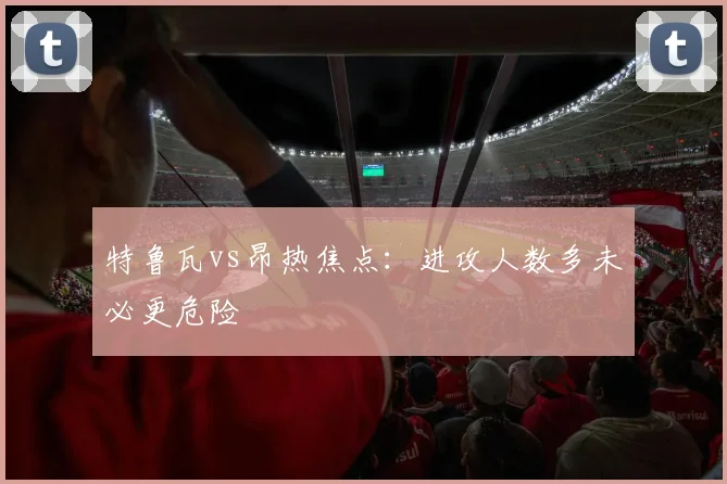 特鲁瓦vs昂热焦点:进攻人数多未必更危险