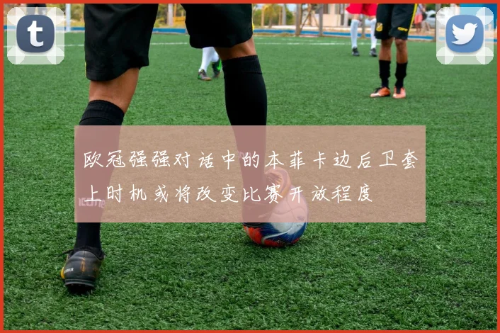 欧冠强强对话中的本菲卡边后卫套上时机或将改变比赛开放程度