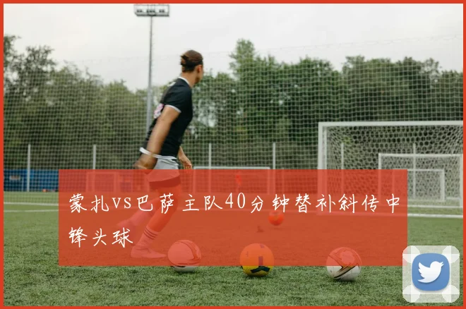 蒙扎vs巴萨主队40分钟替补斜传中锋头球