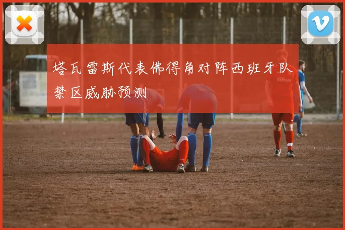 塔瓦雷斯代表佛得角对阵西班牙队禁区威胁预测