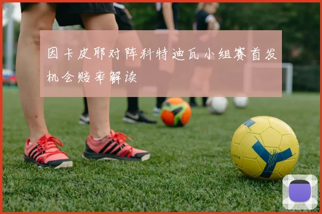 因卡皮耶对阵科特迪瓦小组赛首发机会赔率解读